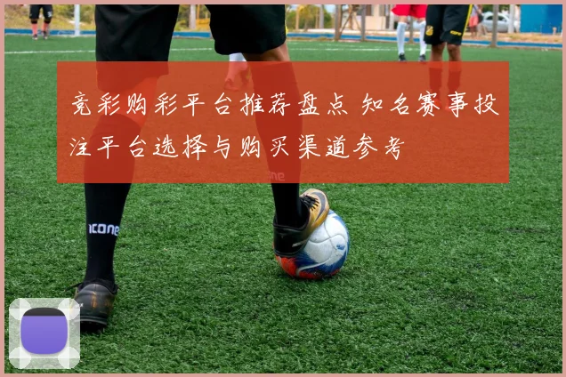 竞彩购彩平台推荐盘点 知名赛事投注平台选择与购买渠道参考