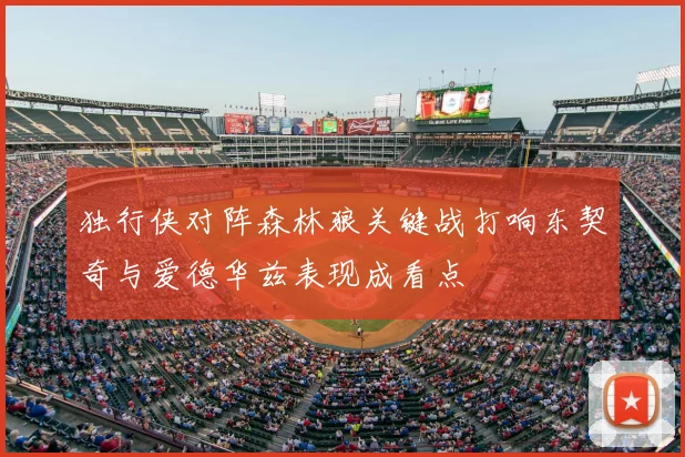 独行侠对阵森林狼关键战打响东契奇与爱德华兹表现成看点