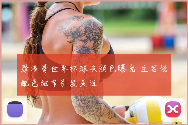 摩洛哥世界杯球衣颜色曝光 主客场配色细节引发关注