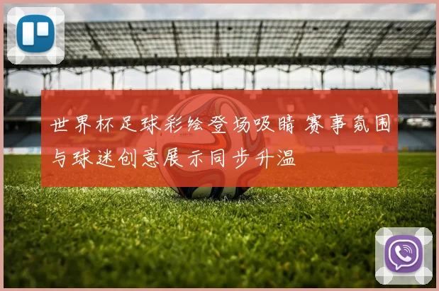 世界杯足球彩绘登场吸睛 赛事氛围与球迷创意展示同步升温