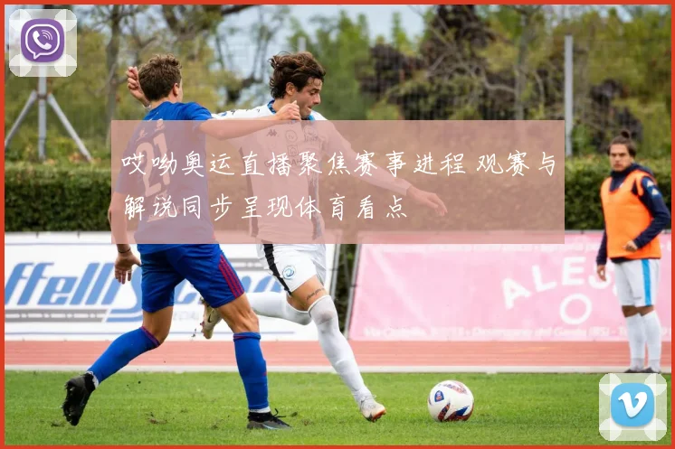 哎呦奥运直播聚焦赛事进程 观赛与解说同步呈现体育看点