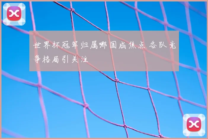 世界杯冠军归属哪国成焦点 各队竞争格局引关注