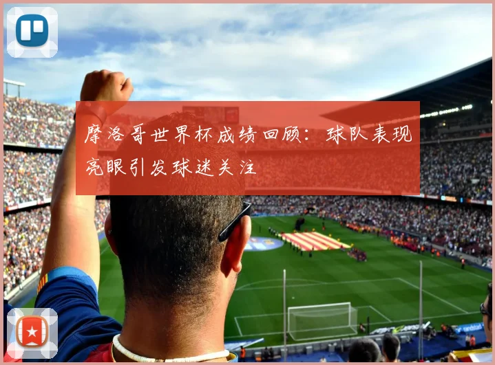 摩洛哥世界杯成绩回顾:球队表现亮眼引发球迷关注